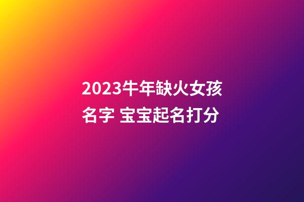 2023牛年缺火女孩名字 宝宝起名打分